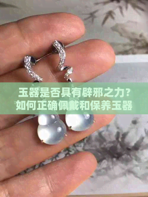 玉器是否具有辟邪之力？如何正确佩戴和保养玉器？