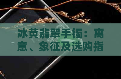 冰黄翡翠手镯：寓意、象征及选购指南，了解它的一切你需要知道的