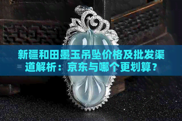 新疆和田墨玉吊坠价格及批发渠道解析：京东与哪个更划算？