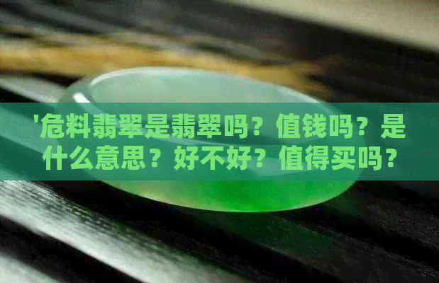 '危料翡翠是翡翠吗？值钱吗？是什么意思？好不好？值得买吗？'