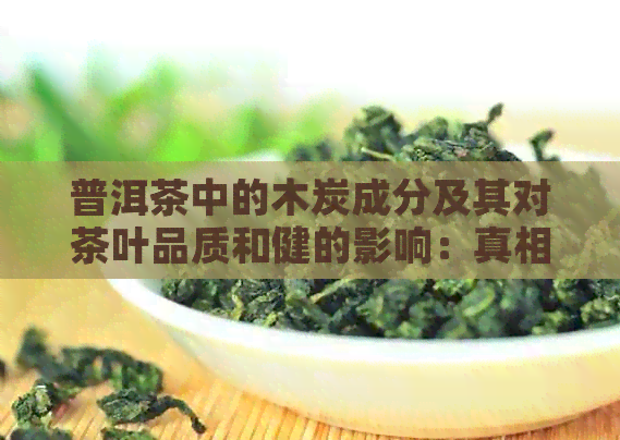 普洱茶中的木炭成分及其对茶叶品质和健的影响：真相解析