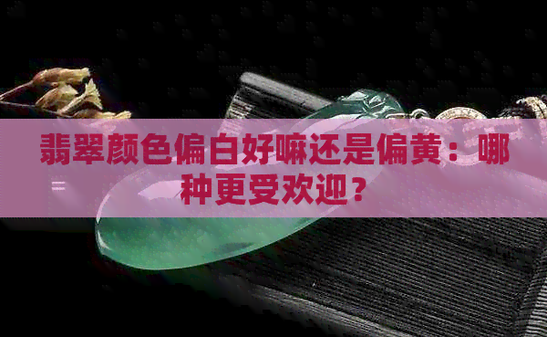 翡翠颜色偏白好嘛还是偏黄：哪种更受欢迎？