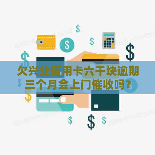 欠兴业信用卡六千块逾期三个月会上门吗？