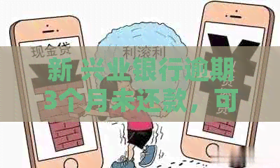 新 兴业银行逾期3个月未还款，可能面临的后果及解决办法