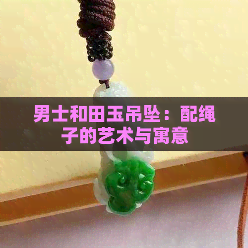 男士和田玉吊坠：配绳子的艺术与寓意