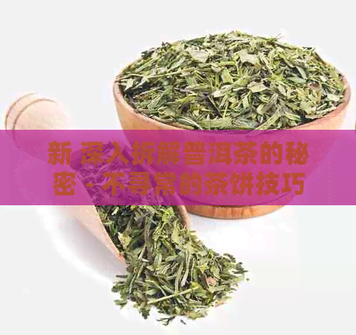 新 深入拆解普洱茶的秘密 - 不寻常的茶饼技巧