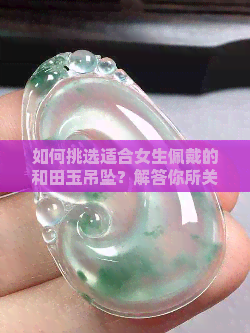 如何挑选适合女生佩戴的和田玉吊坠？解答你所关心的问题