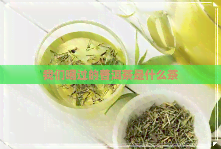 我们喝过的普洱茶是什么茶