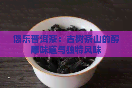 悠乐普洱茶：古树茶山的醇厚味道与独特风味