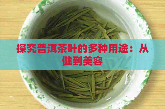 探究普洱茶叶的多种用途：从健到美容