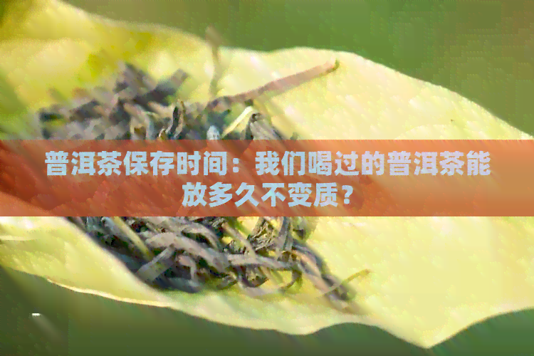 普洱茶保存时间：我们喝过的普洱茶能放多久不变质？