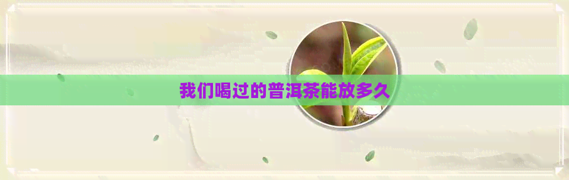 我们喝过的普洱茶能放多久