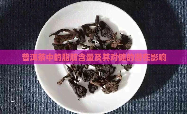 普洱茶中的脂肪含量及其对健的潜在影响