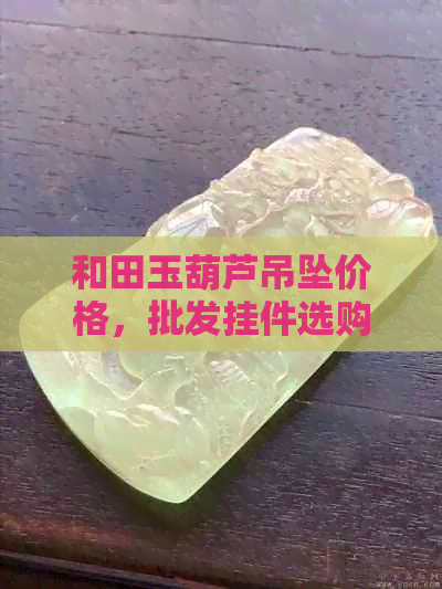 和田玉葫芦吊坠价格，批发挂件选购指南