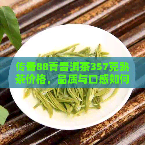 传奇88青普洱茶357克熟茶价格，品质与口感如何？有人喝过吗？