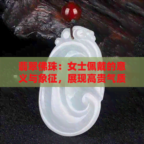 翡翠佛珠：女士佩戴的意义与象征，展现高贵气质与智慧