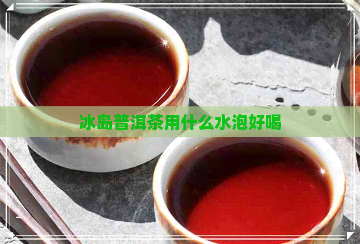 冰岛普洱茶用什么水泡好喝