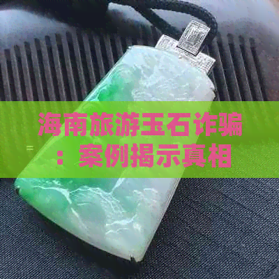 海南旅游玉石诈骗：案例揭示真相