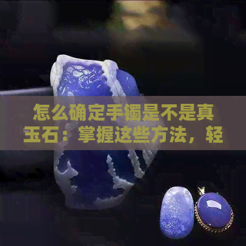 怎么确定手镯是不是真玉石：掌握这些方法，轻松鉴别真假