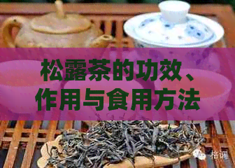 松露茶的功效、作用与食用方法全解析：禁忌与注意事项