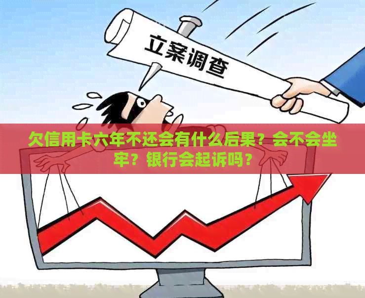 欠信用卡六年不还会有什么后果？会不会坐牢？银行会起诉吗？