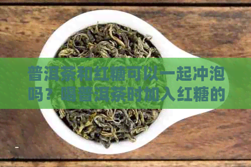 普洱茶和红糖可以一起冲泡吗？喝普洱茶时加入红糖的好处和注意事项是什么？