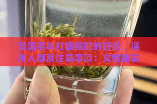 普洱茶与红糖搭配的好处、适用人群及注意事项：女性朋友必看！