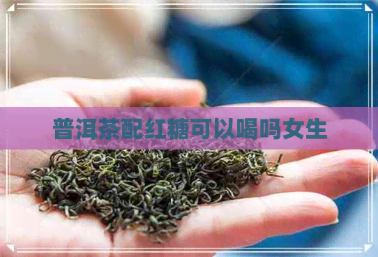 普洱茶配红糖可以喝吗女生