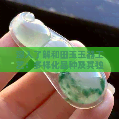 深入了解和田玉玉器工艺：多样化品种及其独特魅力