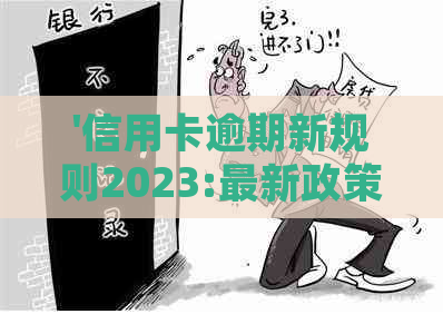 '信用卡逾期新规则2023:最新政策与法规解析'