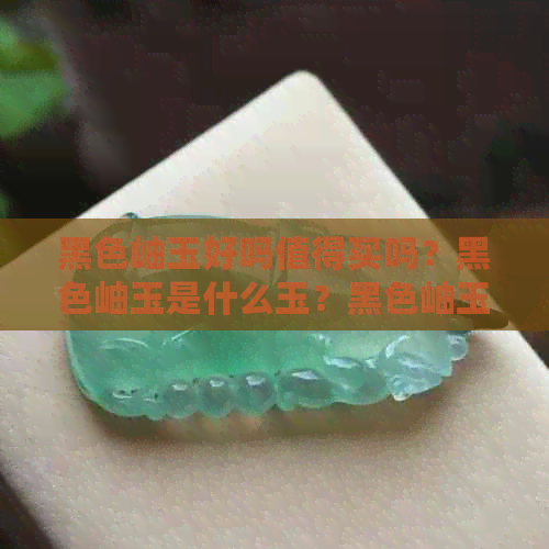 黑色岫玉好吗值得买吗？黑色岫玉是什么玉？黑色岫玉值钱吗？