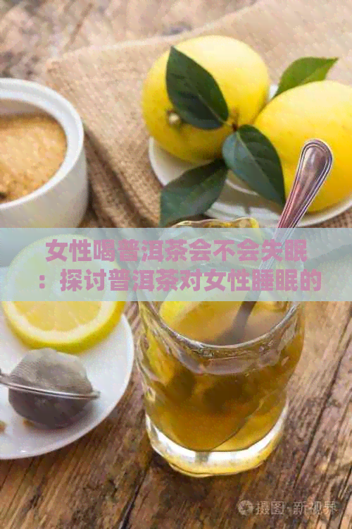 女性喝普洱茶会不会失眠：探讨普洱茶对女性睡眠的影响及可能的危害