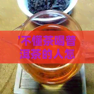 '不懂茶喝普洱茶的人怎么样了：探讨普洱茶的魅力与适宜人群'