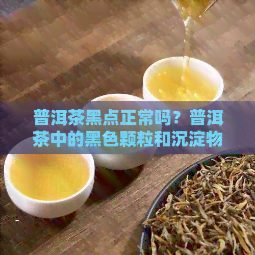 普洱茶黑点正常吗？普洱茶中的黑色颗粒和沉淀物是什么？如何处理？