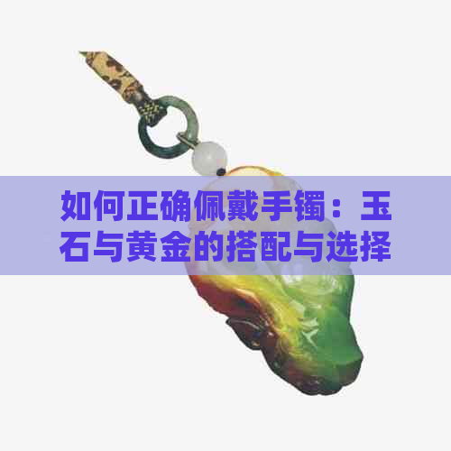 如何正确佩戴手镯：玉石与黄金的搭配与选择