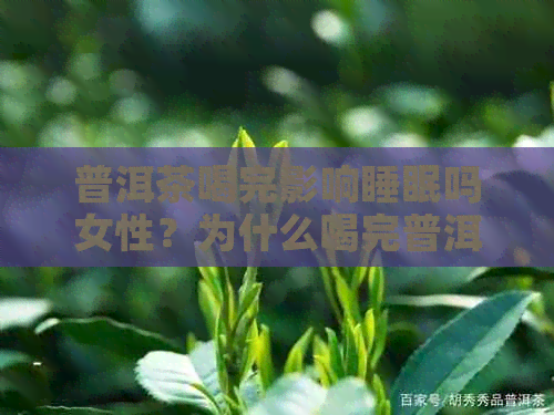 普洱茶喝完影响睡眠吗女性？为什么喝完普洱茶会导致失眠？