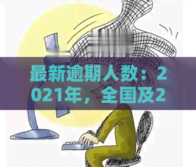 最新逾期人数：2021年，全国及2020年的逾期人数统计数据