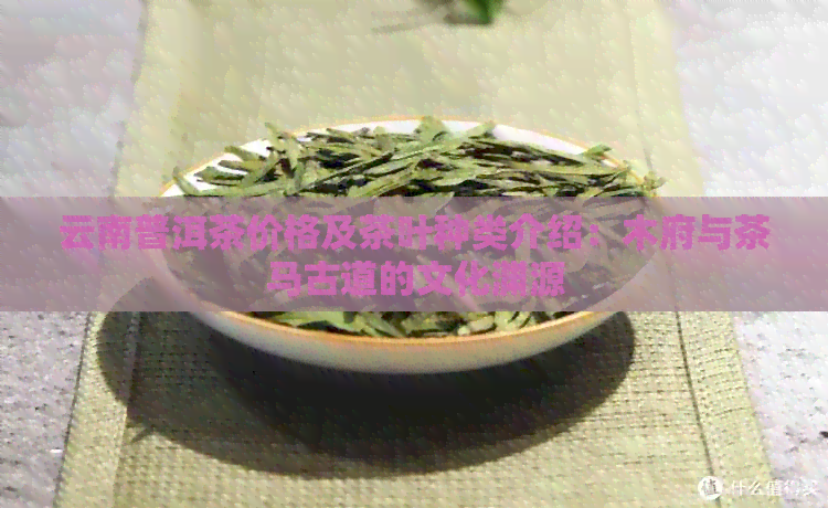 云南普洱茶价格及茶叶种类介绍：木府与茶马古道的文化渊源