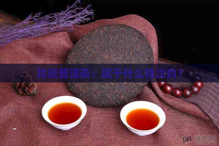 拾观普洱茶：属于什么档次的？