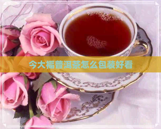 今大福普洱茶怎么包装好看