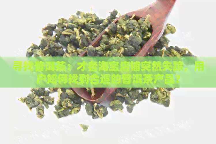 寻找普洱茶：才者淘宝店铺突然失踪，用户如何找到合适的普洱茶产品？