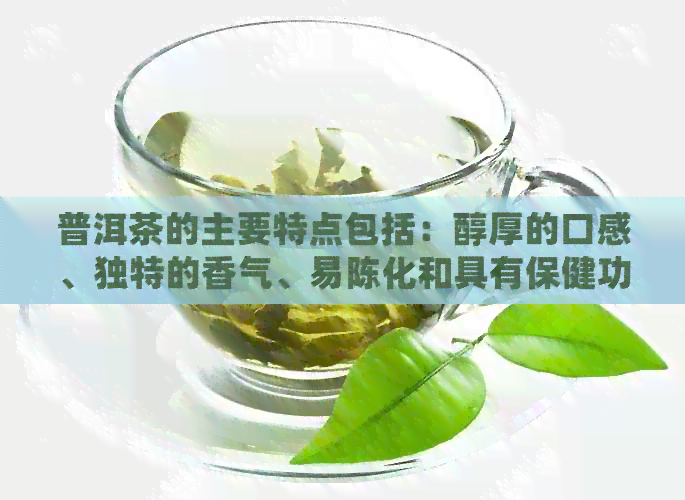 普洱茶的主要特点包括：醇厚的口感、独特的香气、易陈化和具有保健功效。