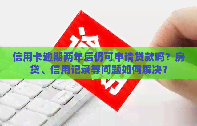 信用卡逾期两年后仍可申请贷款吗？房贷、信用记录等问题如何解决？