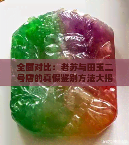 全面对比：老苏与田玉二号店的真假鉴别方法大揭秘！解密购买正品的实用技巧