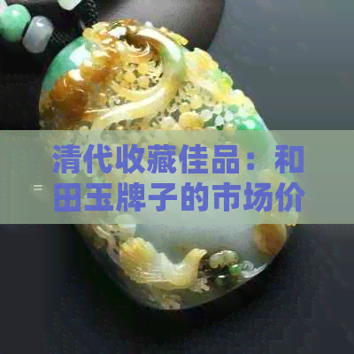 清代收藏佳品：和田玉牌子的市场价格与投资潜力分析