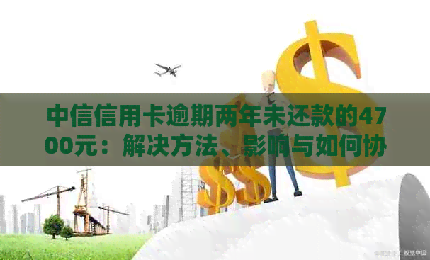 中信信用卡逾期两年未还款的4700元：解决方法、影响与如何协商还款