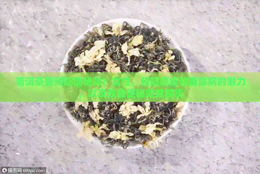 普洱茶能预防便秘吗？女性，预防癌症和糖尿病的潜力，以及改善便秘效果解析