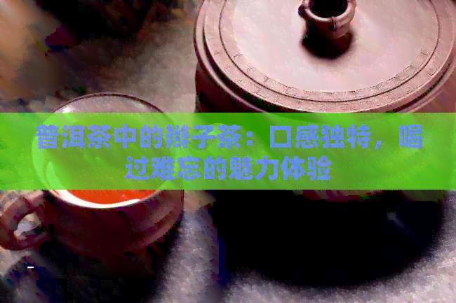 普洱茶中的辫子茶：口感独特，喝过难忘的魅力体验