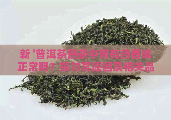 新 '普洱茶熟茶中带有药香味正常吗？探讨其原因及相关品质'