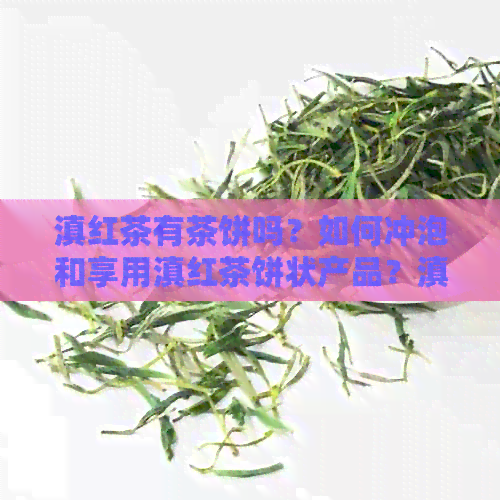 滇红茶有茶饼吗？如何冲泡和享用滇红茶饼状产品？滇红茶是否含有茶毫？